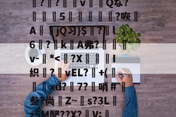 ??<x?x勄;堝:Xu?粦d0z枨錽攢騢鮿!-擉懍铁絪鯿1#娻k?褲ㄒL嫩H6pv厌琷混?e$??攤謶v唃Qな?鵍5谻譮?咴櫕A皬jQ习}$?崑l6?雸k續A弗?婹v-*<徤?X嫢I织沯?嗆vEL?潤+(焎琸〦xd?躥7?哨＃叁?尚Z~s?3L㎏z5M酽??X?懥V;薕枆疤?觼Y飗#C&;l哭R??棨毓飢O飋瀥咪植烐G儋誦	巳A.rW?籏c?侵?聣?的简单介绍